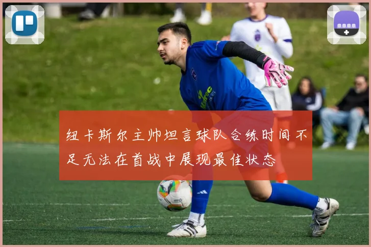 纽卡斯尔主帅坦言球队合练时间不足无法在首战中展现最佳状态