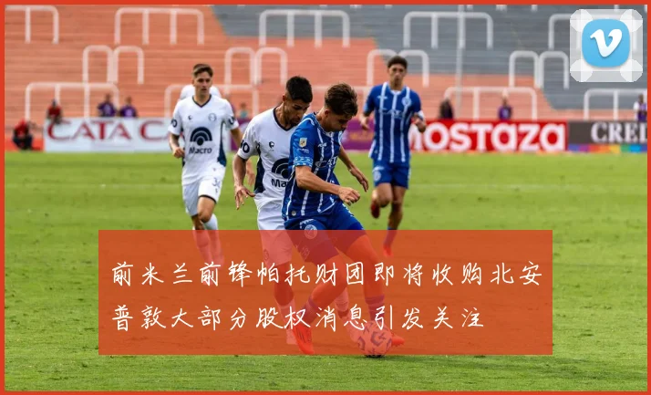 前米兰前锋帕托财团即将收购北安普敦大部分股权消息引发关注