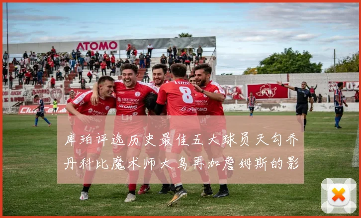 库珀评选历史最佳五大球员天勾乔丹科比魔术师大鸟再加詹姆斯的影响力