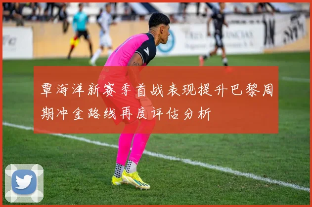 覃海洋新赛季首战表现提升巴黎周期冲金路线再度评估分析