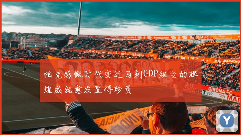 帕克感慨时代变迁马刺GDP组合的辉煌成就愈发显得珍贵