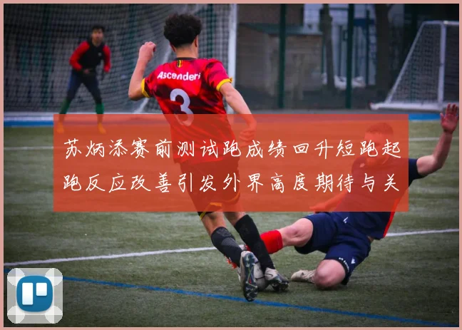 苏炳添赛前测试跑成绩回升短跑起跑反应改善引发外界高度期待与关注