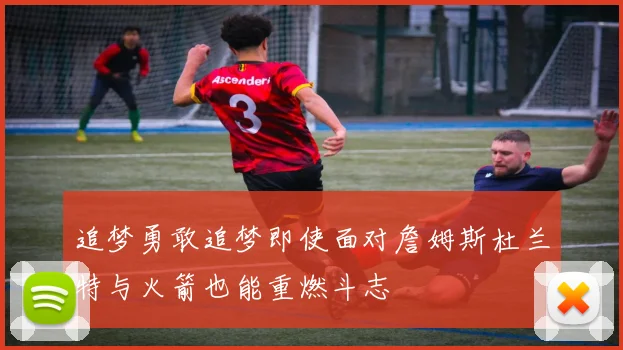 追梦勇敢追梦即使面对詹姆斯杜兰特与火箭也能重燃斗志