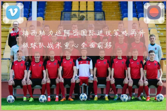 梅西助力迈阿密国际进攻策略再升级球队战术重心全面前移
