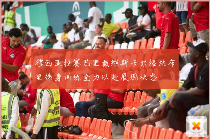 穆西亚拉赛巴里戴维斯卡尔格纳布里热身训练全力以赴展现状态