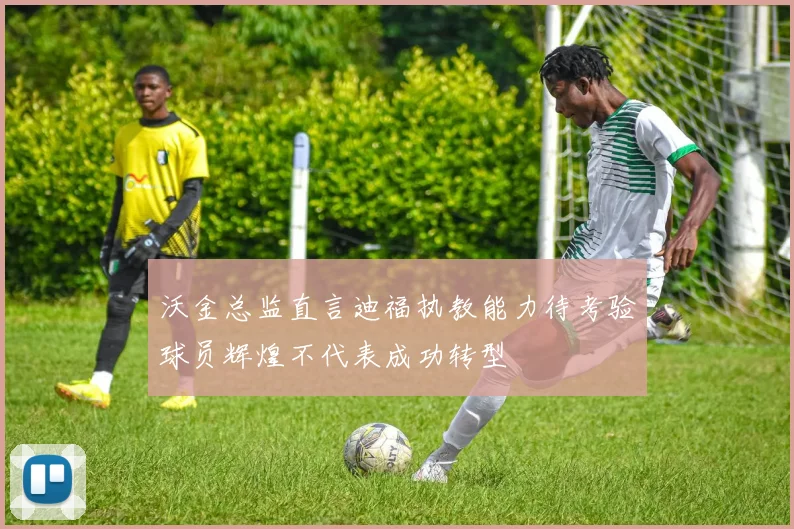 沃金总监直言迪福执教能力待考验球员辉煌不代表成功转型